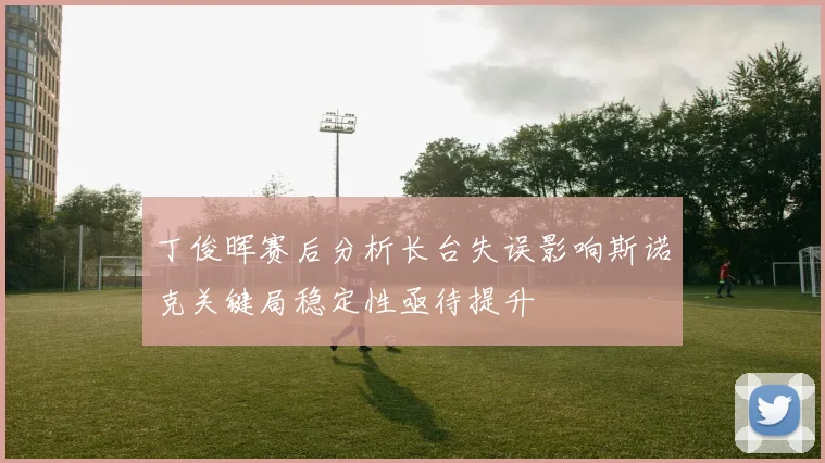 丁俊晖赛后分析长台失误影响斯诺克关键局稳定性亟待提升